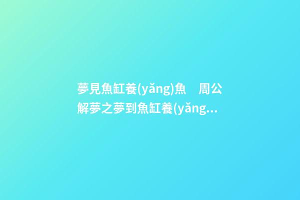 夢見魚缸養(yǎng)魚　周公解夢之夢到魚缸養(yǎng)魚